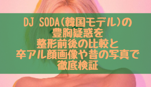 DJ SODA(韓国モデル)の豊胸疑惑を整形前後の比較と卒アル顔画像や昔の写真で徹底検証
